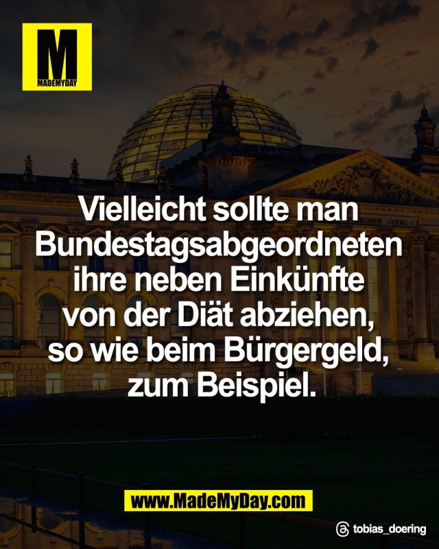 Vielleicht sollte man <br />
Bundestagsabgeordneten <br />
ihre neben Eink&uuml;nfte <br />
von der Di&auml;t abziehen, <br />
so wie beim B&uuml;rgergeld, <br />
zum Beispiel.<br />
<br />
Threads: tobias_doering