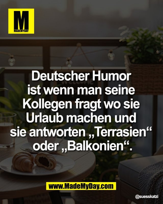 Deutscher Humor <br />
ist wenn man seine <br />
Kollegen fragt wo sie <br />
Urlaub machen und <br />
sie antworten &bdquo;Terrasien&ldquo; <br />
oder &bdquo;Balkonien&ldquo;.