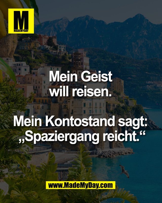 Mein Geist <br />
will reisen. <br />
<br />
Mein Kontostand sagt: <br />
&bdquo;Spaziergang reicht.&ldquo;