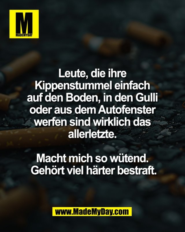 Leute, die ihre <br />
Kippenstummel einfach <br />
auf den Boden, in den Gulli <br />
oder aus dem Autofenster <br />
werfen sind wirklich das <br />
allerletzte. <br />
<br />
Macht mich so w&uuml;tend. <br />
Geh&ouml;rt viel h&auml;rter bestraft.