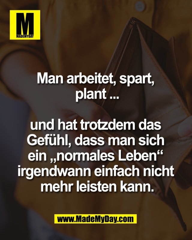 Man arbeitet, spart, <br />
plant ...<br />
<br />
und hat trotzdem das <br />
Gef&uuml;hl, dass man sich <br />
ein &bdquo;normales Leben&ldquo; <br />
irgendwann einfach nicht <br />
mehr leisten kann.