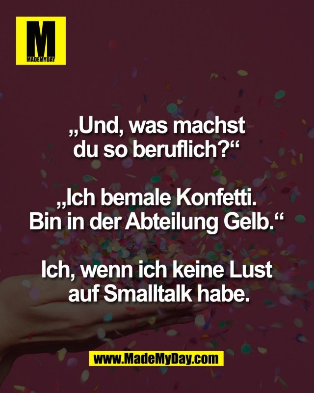 &bdquo;Und, was machst <br />
du so beruflich?&ldquo; <br />
<br />
&bdquo;Ich bemale Konfetti. <br />
Bin in der Abteilung Gelb.&ldquo; <br />
<br />
Ich, wenn ich keine Lust <br />
auf Smalltalk habe.