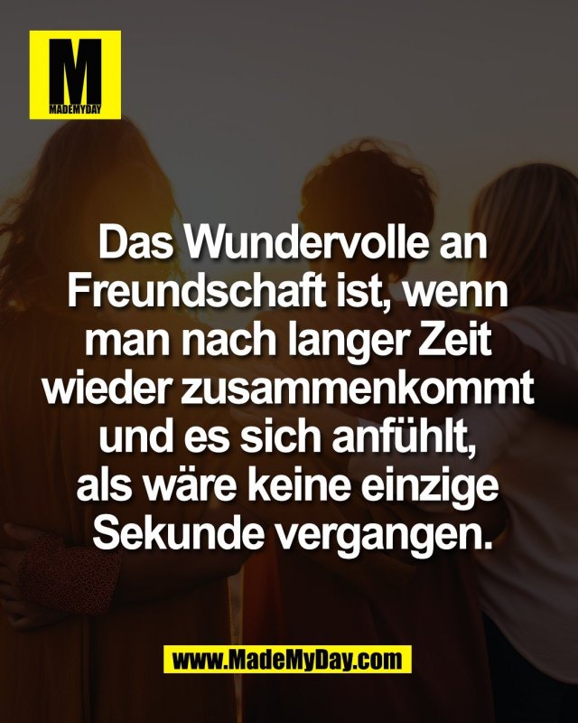 Das Wundervolle an<br />
Freundschaft ist, wenn <br />
man nach langer Zeit <br />
wieder zusammenkommt <br />
und es sich anf&uuml;hlt, <br />
als w&auml;re keine einzige <br />
Sekunde vergangen.