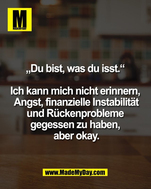 &bdquo;Du bist, was du isst.&ldquo; <br />
<br />
Ich kann mich nicht erinnern, <br />
 Angst, finanzielle Instabilit&auml;t <br />
und R&uuml;ckenprobleme <br />
gegessen zu haben, <br />
aber okay.