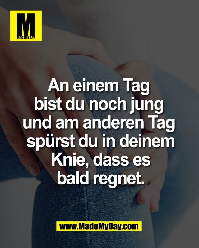 An einem Tag <br />
bist du noch jung <br />
und am anderen Tag <br />
sp&uuml;rst du in deinem Knie, <br />
dass es bald regnet.