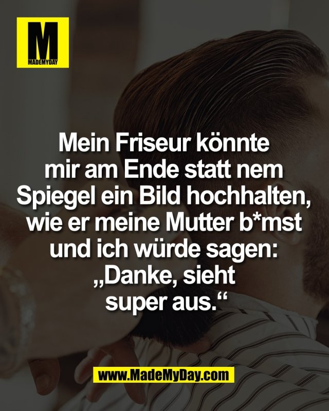 Mein Friseur k&ouml;nnte <br />
mir am Ende statt nem <br />
Spiegel ein Bild hochhalten, <br />
wie er meine Mutter b*mst <br />
und ich w&uuml;rde sagen: <br />
&bdquo;Danke, sieht super aus.&ldquo;