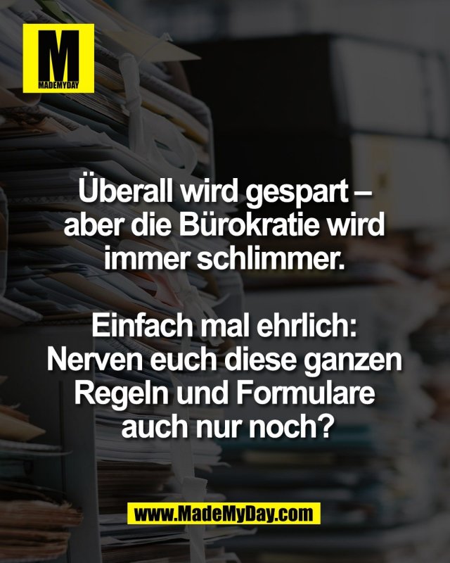 &Uuml;berall wird gespart &ndash; <br />
aber die B&uuml;rokratie wird <br />
immer schlimmer. <br />
<br />
Einfach mal ehrlich: <br />
Nerven euch diese ganzen <br />
Regeln und Formulare <br />
auch nur noch?