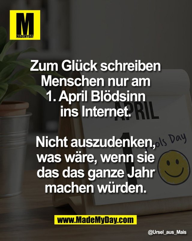 Zum Gl&uuml;ck schreiben <br />
Menschen nur am <br />
1. April Bl&ouml;dsinn <br />
ins Internet. <br />
<br />
Nicht auszudenken, <br />
was w&auml;re, wenn sie <br />
das das ganze Jahr <br />
machen w&uuml;rden.