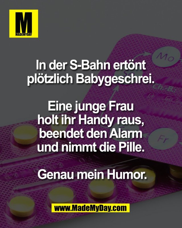 In der S-Bahn ert&ouml;nt <br />
pl&ouml;tzlich Babygeschrei. <br />
<br />
Eine junge Frau <br />
holt ihr Handy raus, <br />
beendet den Alarm <br />
und nimmt die Pille. <br />
<br />
Genau mein Humor.