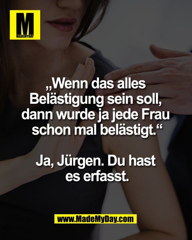&bdquo;Wenn das alles <br />
Bel&auml;stigung sein soll, <br />
dann wurde ja jede Frau <br />
schon mal bel&auml;stigt.&ldquo;<br />
<br />
Ja, J&uuml;rgen. Du hast <br />
es erfasst.