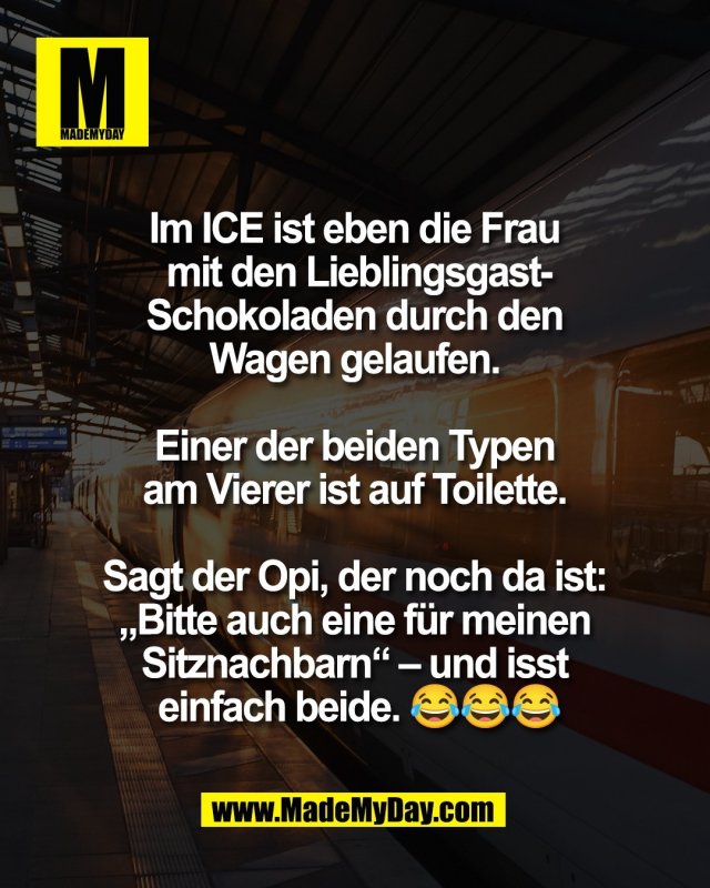 Im ICE ist eben die Frau <br />
mit den Lieblingsgast-<br />
Schokoladen durch den <br />
Wagen gelaufen. <br />
<br />
Einer der beiden Typen <br />
am Vierer ist auf Toilette. <br />
<br />
Sagt der Opi, der noch da ist: <br />
&bdquo;Bitte auch eine f&uuml;r meinen <br />
Sitznachbarn&ldquo; &ndash; und isst <br />
einfach beide. 😂😂😂