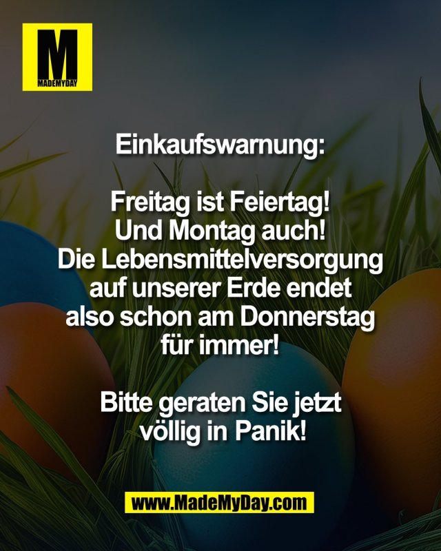 Einkaufswarnung: <br />
<br />
Freitag ist Feiertag! <br />
Und Montag auch! <br />
Die Lebensmittelversorgung <br />
auf unserer Erde endet <br />
also schon am Donnerstag <br />
f&uuml;r immer! <br />
<br />
Bitte geraten Sie jetzt <br />
v&ouml;llig in Panik!