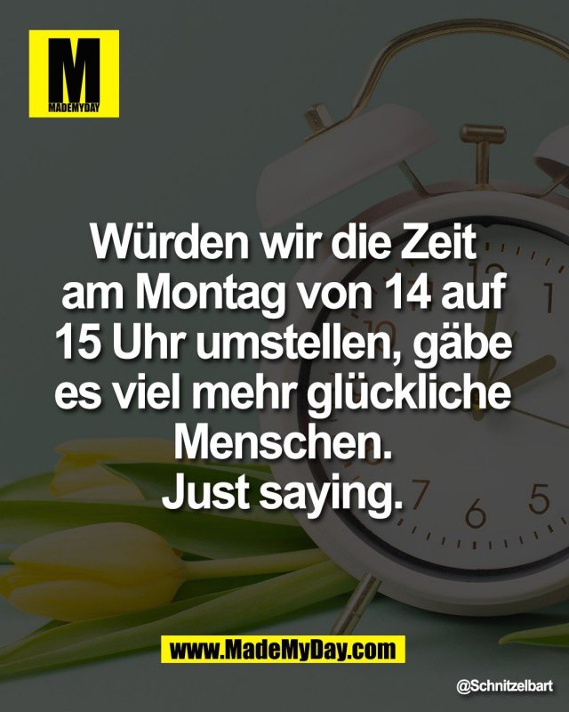 W&uuml;rden wir die Zeit <br />
am Montag von 14 auf <br />
15 Uhr umstellen, g&auml;be <br />
es viel mehr gl&uuml;ckliche <br />
Menschen. <br />
Just saying.