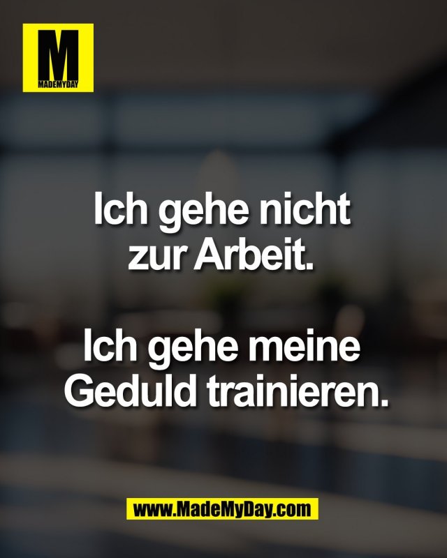 Ich gehe nicht <br />
zur Arbeit. <br />
<br />
Ich gehe meine <br />
Geduld trainieren.