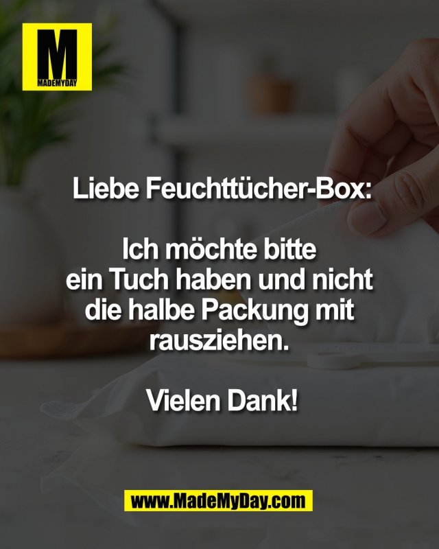 Liebe Feuchtt&uuml;cher-Box:<br />
<br />
Ich m&ouml;chte bitte <br />
ein Tuch haben und nicht <br />
die halbe Packung mit <br />
rausziehen. <br />
<br />
Vielen Dank!