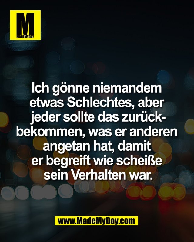 Ich g&ouml;nne niemandem <br />
etwas Schlechtes, aber <br />
jeder sollte das zur&uuml;ck-<br />
bekommen, was er anderen <br />
angetan hat, damit <br />
er begreift wie schei&szlig;e <br />
sein Verhalten war.