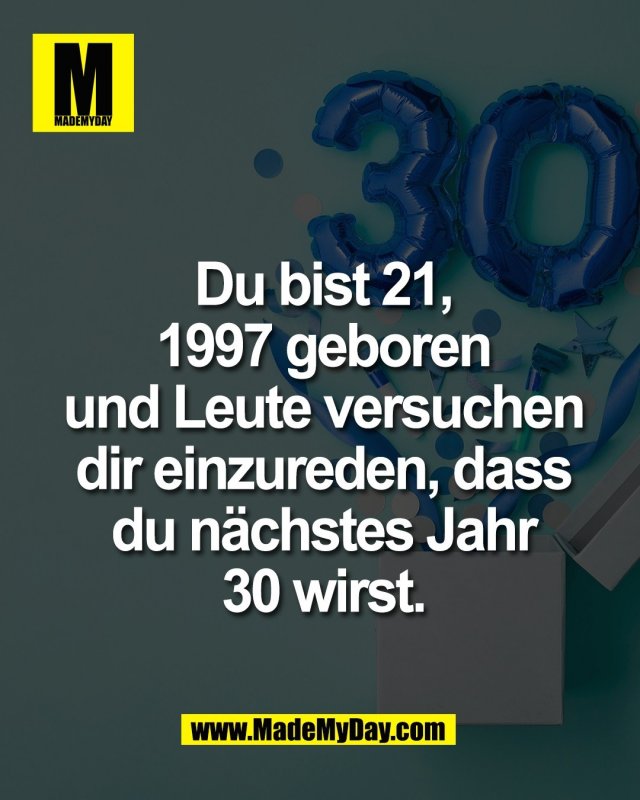 Du bist 21,<br />
1997 geboren<br />
und Leute versuchen<br />
dir einzureden, dass<br />
du n&auml;chstes Jahr<br />
30 wirst.