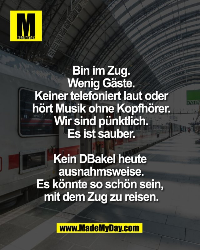 Bin im Zug.<br />
Wenig G&auml;ste.<br />
Keiner telefoniert laut oder<br />
h&ouml;rt Musik ohne Kopfh&ouml;rer.<br />
Wir sind p&uuml;nktlich.<br />
Es ist sauber.<br />
<br />
Kein DBakel heute <br />
ausnahmsweise.<br />
Es k&ouml;nnte so sch&ouml;n sein, <br />
mit dem Zug zu reisen.