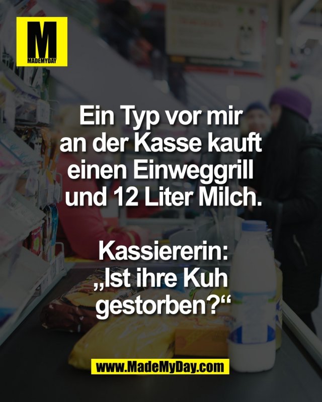 Ein Typ vor mir <br />
an der Kasse kauft <br />
einen Einweggrill <br />
und 12 Liter Milch.<br />
<br />
Kassiererin:<br />
&bdquo;Ist ihre Kuh <br />
gestorben?&ldquo;