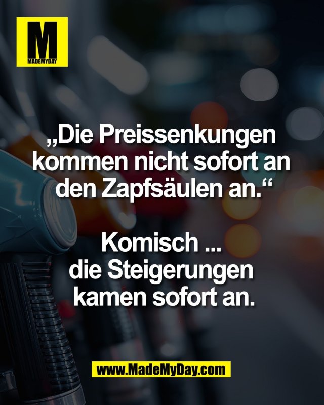 &bdquo;Die Preissenkungen <br />
kommen nicht sofort an <br />
den Zapfs&auml;ulen an.&ldquo;<br />
<br />
Komisch ... <br />
die Steigerungen <br />
kamen sofort an.
