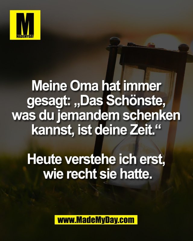 Meine Oma hat immer <br />
gesagt: &bdquo;Das Sch&ouml;nste, <br />
was du jemandem schenken <br />
kannst, ist deine Zeit.&ldquo; <br />
<br />
Heute verstehe ich erst, <br />
wie recht sie hatte.