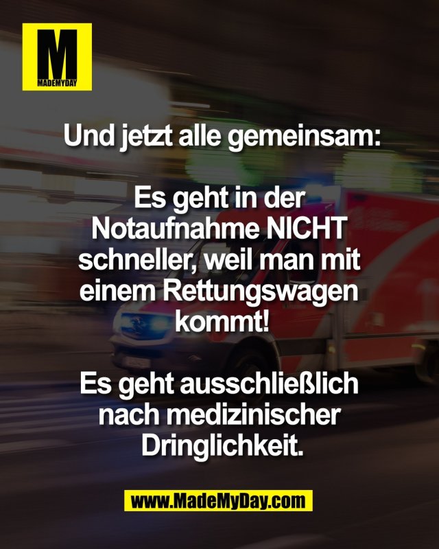 Und jetzt <br />
alle gemeinsam:<br />
<br />
Es geht in der <br />
Notaufnahme NICHT <br />
schneller, weil man mit <br />
einem Rettungswagen <br />
kommt!<br />
<br />
Es geht ausschlie&szlig;lich <br />
nach medizinischer <br />
Dringlichkeit.
