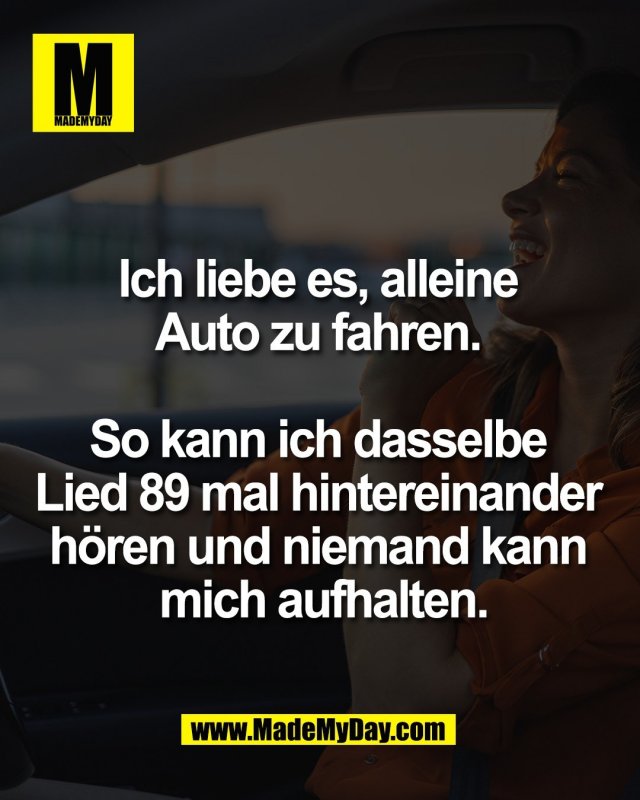 Ich liebe es, alleine <br />
Auto zu fahren. <br />
<br />
So kann ich dasselbe <br />
Lied 89 mal hintereinander <br />
h&ouml;ren und niemand kann <br />
mich aufhalten.