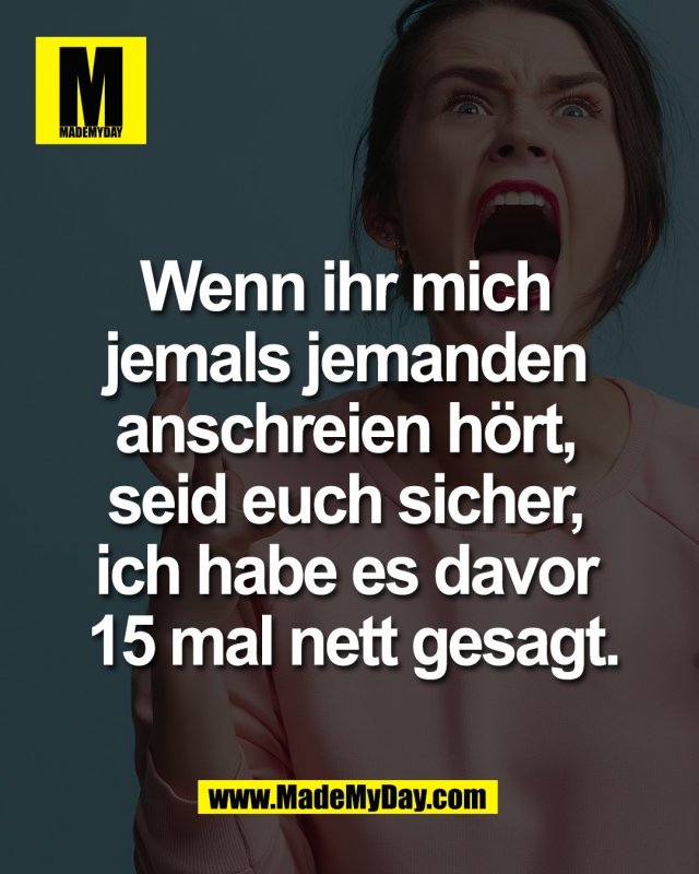 Wenn ihr mich <br />
jemals jemanden <br />
anschreien h&ouml;rt, <br />
seid euch sicher, <br />
ich habe es davor <br />
15 mal nett gesagt.