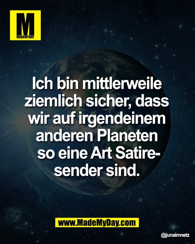 Ich bin mittlerweile <br />
ziemlich sicher, dass <br />
wir auf irgendeinem <br />
anderen Planeten <br />
so eine Art Satire-<br />
sender sind.