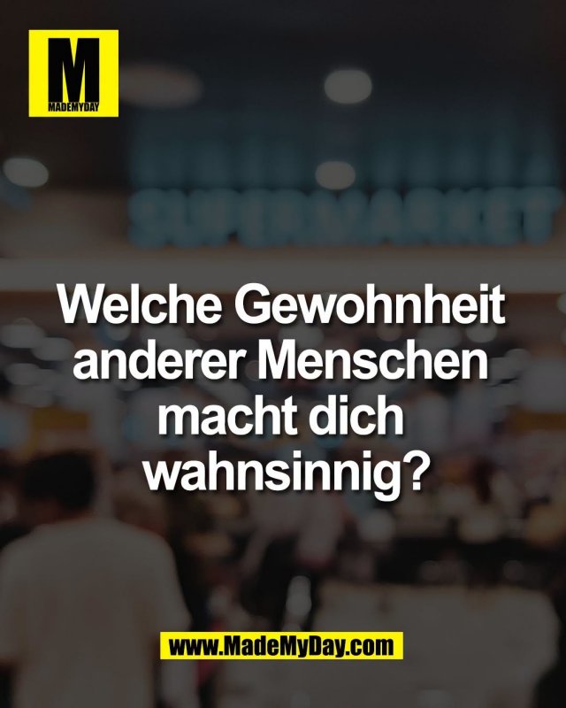 Welche Gewohnheit <br />
anderer Menschen <br />
macht dich <br />
wahnsinnig?