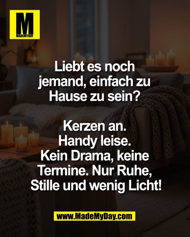 Liebt es noch <br />
jemand, einfach zu <br />
Hause zu sein? <br />
<br />
Kerzen an. <br />
Handy leise. <br />
Kein Drama, keine <br />
Termine. Nur Ruhe, <br />
Stille und wenig Licht!