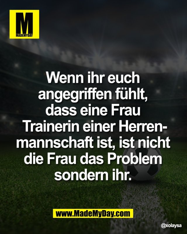 Wenn ihr euch <br />
angegriffen f&uuml;hlt, <br />
dass eine Frau <br />
Trainerin einer Herren-<br />
manschaft ist, ist nicht <br />
die Frau das Problem <br />
sondern ihr.