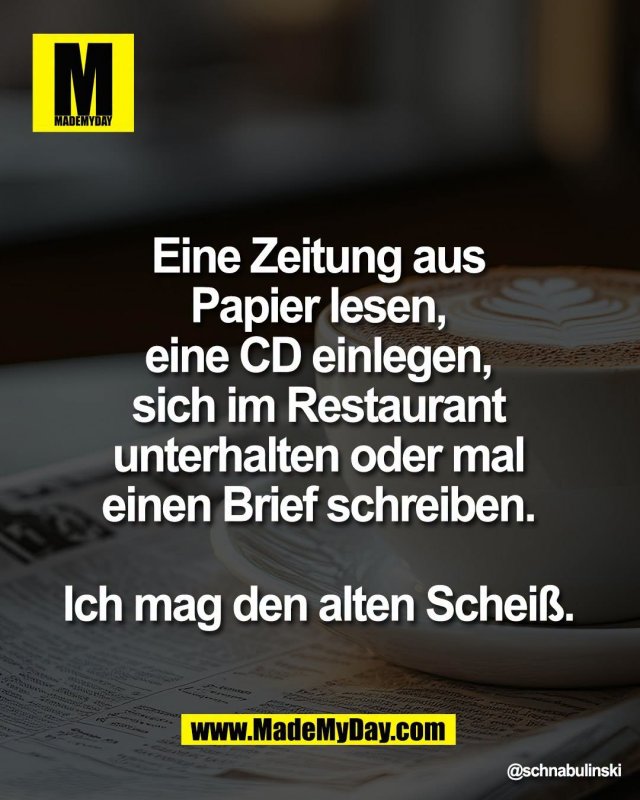 Eine Zeitung aus <br />
Papier lesen, <br />
eine CD einlegen, <br />
sich im Restaurant <br />
unterhalten oder mal <br />
einen Brief schreiben. <br />
<br />
Ich mag den alten Schei&szlig;.