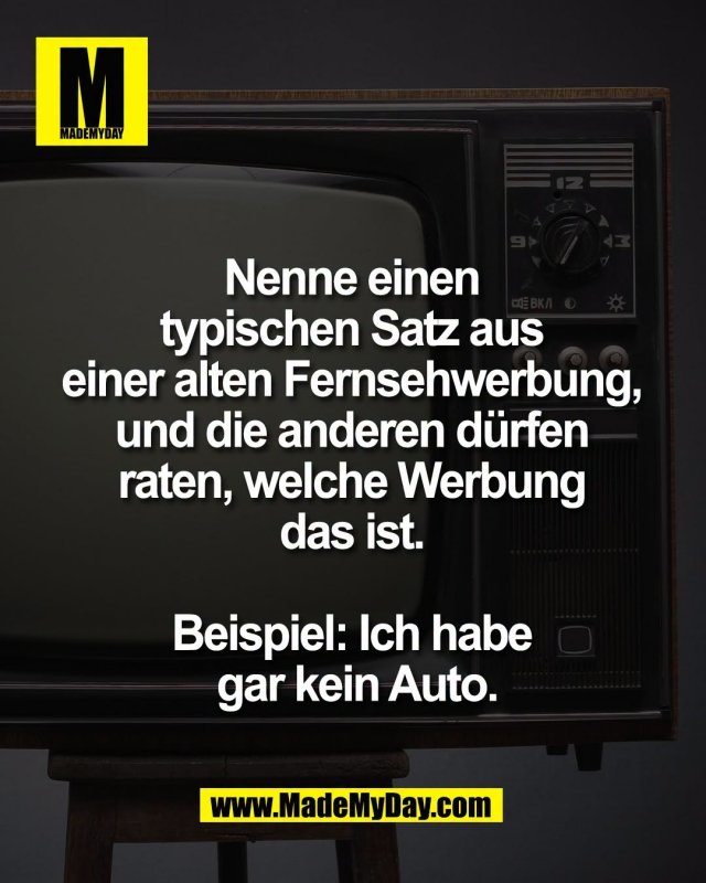 Nenne einen <br />
typischen Satz aus <br />
einer alten Fernsehwerbung, <br />
und die anderen d&uuml;rfen <br />
raten, welche Werbung <br />
das ist. <br />
<br />
Beispiel: Ich habe <br />
gar kein Auto.