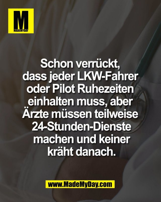 Schon verr&uuml;ckt, <br />
dass jeder LKW-Fahrer <br />
oder Pilot Ruhezeiten <br />
einhalten muss, aber <br />
&Auml;rzte m&uuml;ssen teilweise <br />
24-Stunden-Dienste<br />
machen und keiner<br />
kr&auml;ht danach.