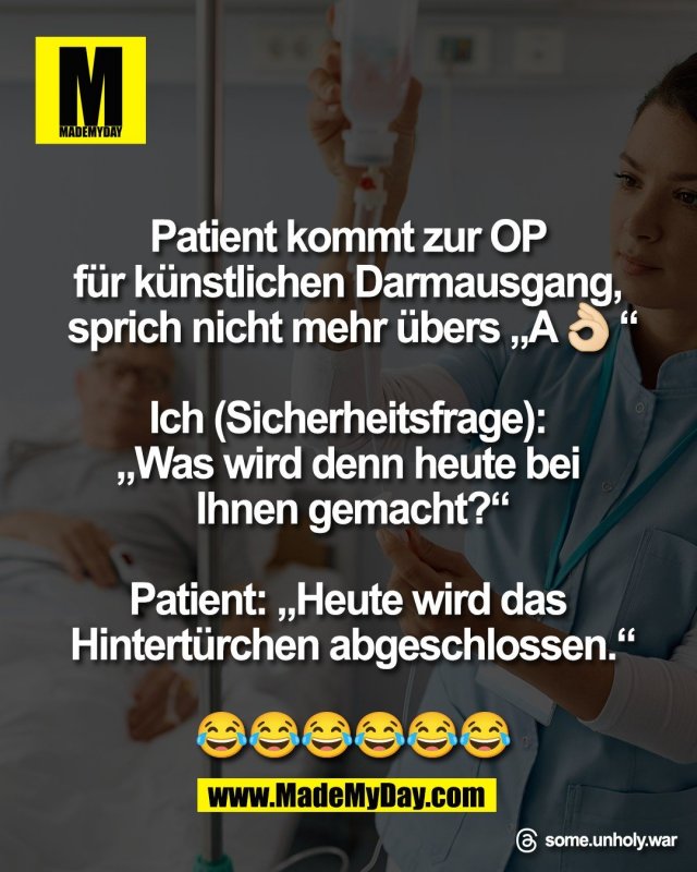 Patient kommt zur OP <br />
f&uuml;r k&uuml;nstlichen Darmausgang, <br />
sprich nicht mehr &uuml;bers &bdquo;A👌🏻&ldquo;<br />
<br />
Ich (Sicherheitsfrage): <br />
&bdquo;Was wird denn heute bei <br />
Ihnen gemacht?&ldquo;<br />
<br />
Patient: &bdquo;Heute wird das <br />
Hintert&uuml;rchen abgeschlossen.&ldquo;<br />
<br />
😂😂😂😂😂😂<br />
<br />
Threads: some.unholy.war