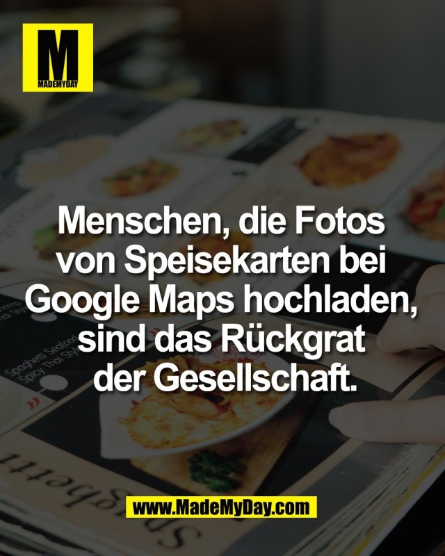 Menschen, die Fotos <br />
von Speisekarten bei <br />
Google Maps hochladen, <br />
sind das R&uuml;ckgrat <br />
der Gesellschaft.