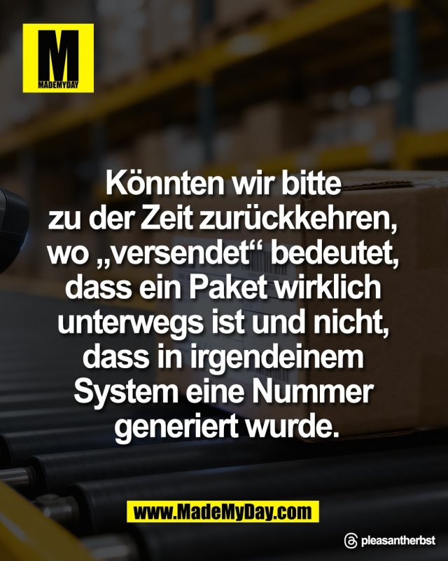 K&ouml;nnten wir bitte <br />
zu der Zeit zur&uuml;ckkehren, <br />
wo &bdquo;versendet&ldquo; bedeutet, <br />
dass ein Paket wirklich <br />
unterwegs ist und nicht, <br />
dass in irgendeinem <br />
System eine Nummer <br />
generiert wurde.<br />
<br />
Threads: pleasantherbst