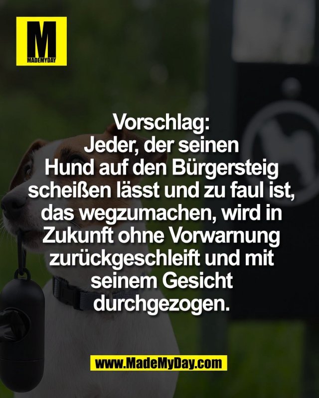 Vorschlag:<br />
Jeder, der seinen<br />
Hund auf den B&uuml;rgersteig<br />
schei&szlig;en l&auml;sst und zu faul ist,<br />
das wegzumachen, wird in<br />
Zukunft ohne Vorwarnung<br />
zur&uuml;ckgeschleift und mit<br />
seinem Gesicht<br />
durchgezogen.
