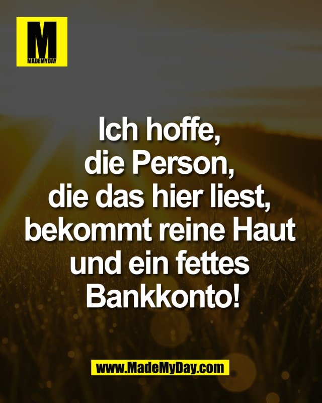 Ich hoffe, <br />
die Person, <br />
die das hier liest, <br />
bekommt reine Haut <br />
und ein fettes <br />
Bankkonto!
