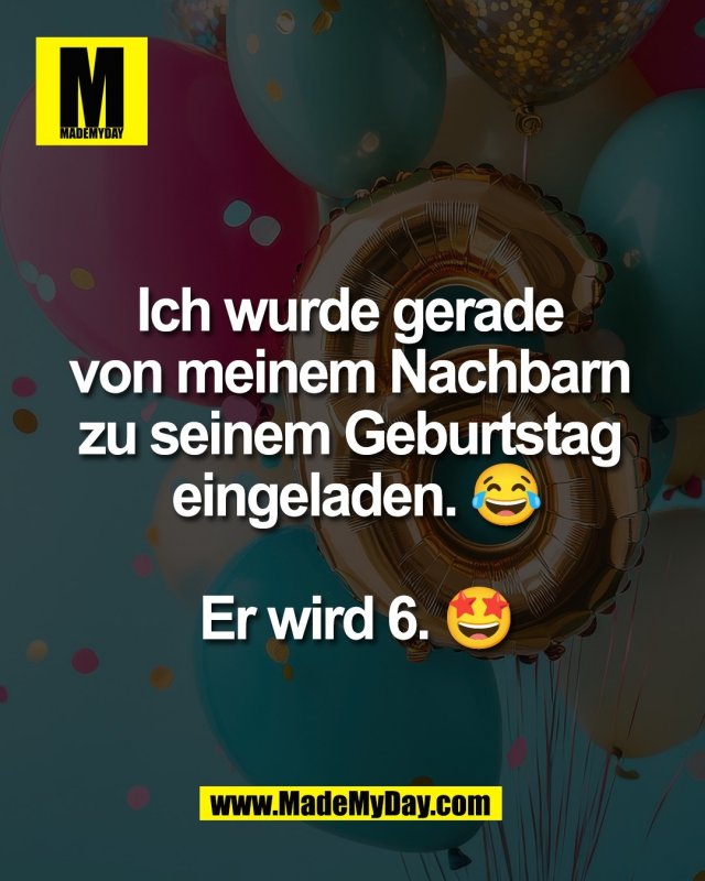 Ich wurde gerade <br />
von meinem Nachbarn <br />
zu seinem Geburtstag <br />
eingeladen. 😂<br />
<br />
Er wird 6. 🤩