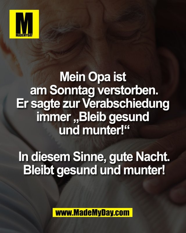 Mein Opa ist <br />
am Sonntag verstorben.<br />
Er sagte zur Verabschiedung <br />
immer &bdquo;Bleib gesund <br />
und munter!&ldquo;<br />
<br />
In diesem Sinne, gute Nacht.<br />
Bleibt gesund und munter!