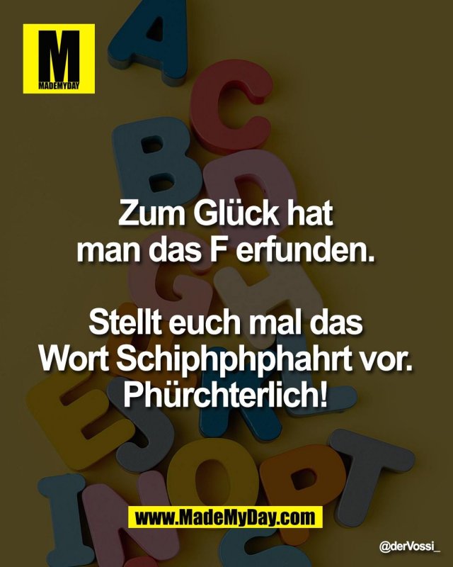 Zum Gl&uuml;ck hat <br />
man das F erfunden. <br />
<br />
Stellt euch mal das <br />
Wort Schiphphphahrt vor. <br />
Ph&uuml;rchterlich!