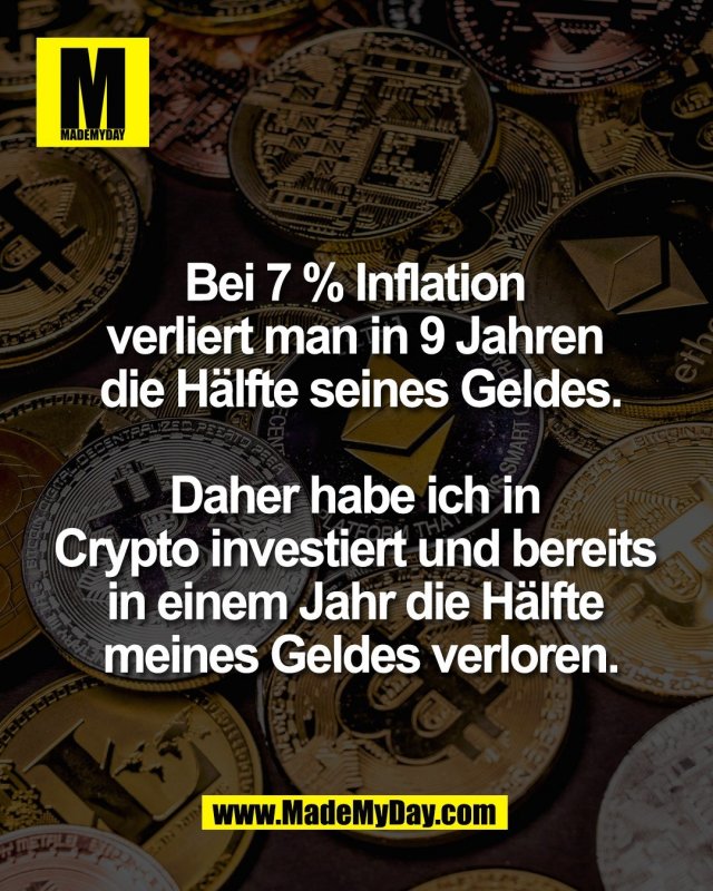 Bei 7 % Inflation <br />
verliert man in 9 Jahren <br />
die H&auml;lfte seines Geldes.<br />
<br />
Daher habe ich in <br />
Crypto investiert und bereits <br />
in einem Jahr die H&auml;lfte <br />
meines Geldes verloren.
