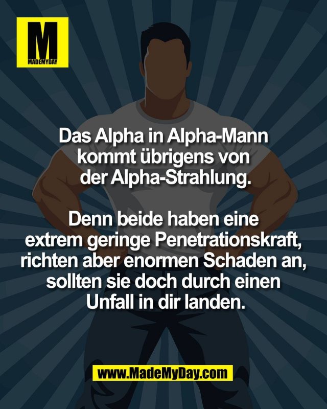 Das Alpha in Alpha-Mann <br />
kommt &uuml;brigens von <br />
der Alpha-Strahlung.<br />
<br />
Denn beide haben eine <br />
extrem geringe Penetrationskraft, <br />
richten aber enormen Schaden an, <br />
sollten sie doch durch einen <br />
Unfall in dir landen.