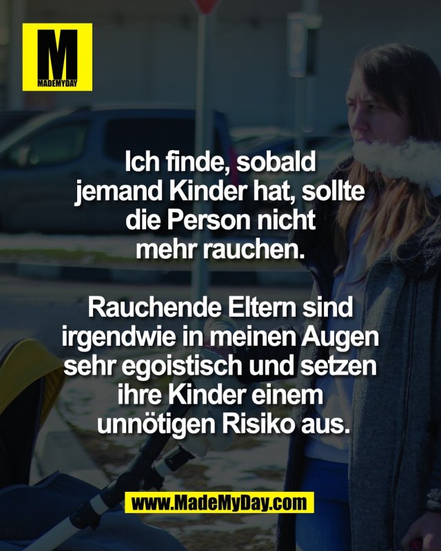 Ich finde, sobald <br />
jemand Kinder hat, sollte <br />
die Person nicht <br />
mehr rauchen. <br />
<br />
Rauchende Eltern sind <br />
irgendwie in meinen Augen <br />
sehr egoistisch und setzen <br />
ihre Kinder einem <br />
unn&ouml;tigen Risiko aus.