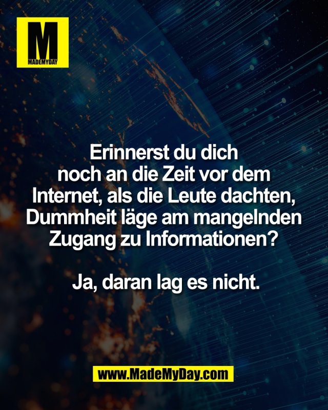 Erinnerst du dich <br />
noch an die Zeit vor dem <br />
Internet, als die Leute dachten, <br />
Dummheit l&auml;ge am mangelnden <br />
Zugang zu Informationen? <br />
<br />
Ja, daran lag es nicht.