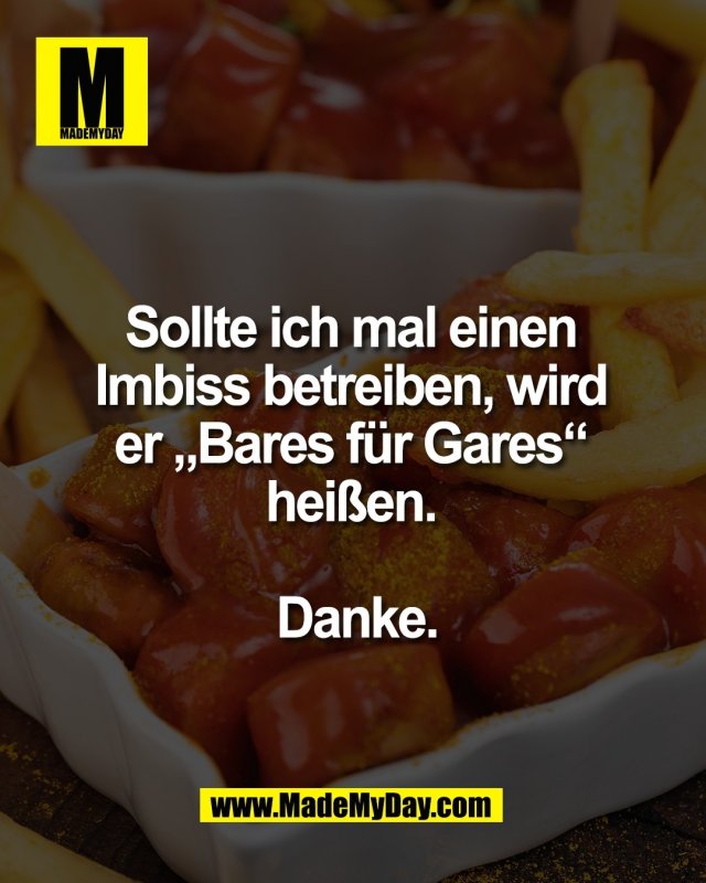 Sollte ich mal einen <br />
Imbiss betreiben, wird <br />
er &bdquo;Bares f&uuml;r Gares&ldquo; <br />
hei&szlig;en. <br />
<br />
Danke.