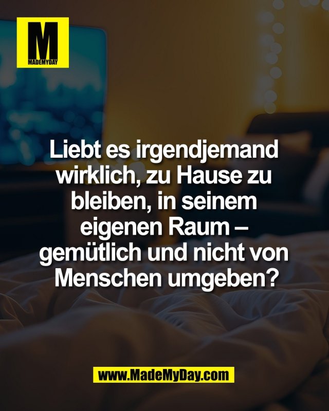 Liebt es irgendjemand <br />
wirklich, zu Hause zu <br />
bleiben, in seinem <br />
eigenen Raum &ndash; <br />
gem&uuml;tlich und nicht von <br />
Menschen umgeben?