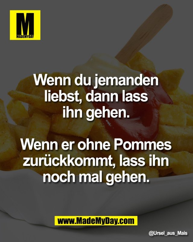 Wenn du jemanden <br />
liebst, dann lass <br />
ihn gehen. <br />
<br />
Wenn er ohne Pommes <br />
zur&uuml;ckkommt, lass ihn <br />
noch mal gehen.
